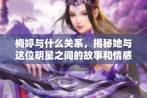 梅婷与什么关系，揭秘她与这位明星之间的故事和情感纽带