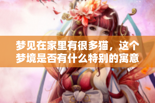 梦见在家里有很多猫，这个梦境是否有什么特别的寓意呢