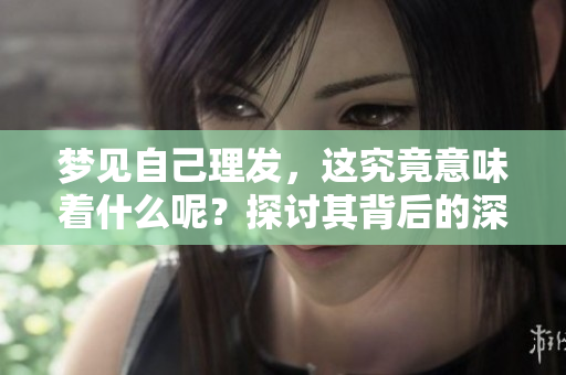 梦见自己理发，这究竟意味着什么呢？探讨其背后的深层含义