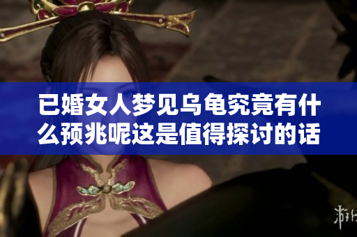 已婚女人梦见乌龟究竟有什么预兆呢这是值得探讨的话题