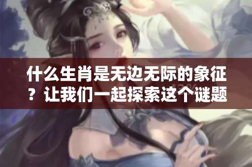什么生肖是无边无际的象征？让我们一起探索这个谜题的答案。