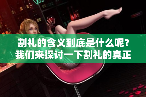 割礼的含义到底是什么呢？我们来探讨一下割礼的真正意义。