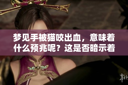 梦见手被猫咬出血，意味着什么预兆呢？这是否暗示着某种情况的发生？