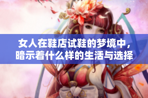 女人在鞋店试鞋的梦境中，暗示着什么样的生活与选择呢