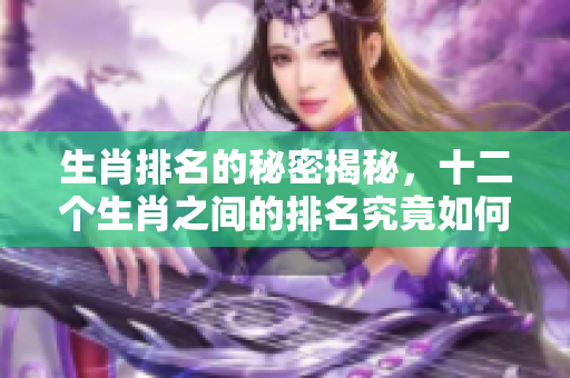 生肖排名的秘密揭秘，十二个生肖之间的排名究竟如何呢