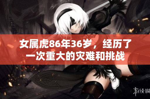 女属虎86年36岁，经历了一次重大的灾难和挑战