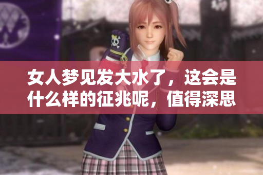女人梦见发大水了，这会是什么样的征兆呢，值得深思的内容。