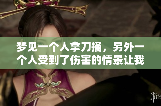 梦见一个人拿刀捅，另外一个人受到了伤害的情景让我感到震惊