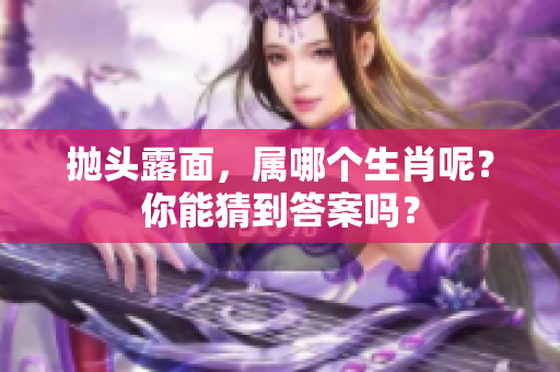 抛头露面，属哪个生肖呢？你能猜到答案吗？