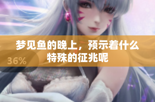 梦见鱼的晚上，预示着什么特殊的征兆呢
