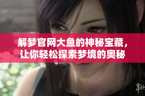解梦官网大鱼的神秘宝藏，让你轻松探索梦境的奥秘