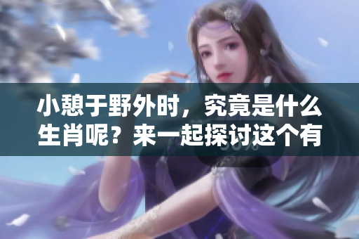 小憩于野外时，究竟是什么生肖呢？来一起探讨这个有趣的题目吧！