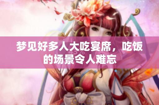 梦见好多人大吃宴席，吃饭的场景令人难忘