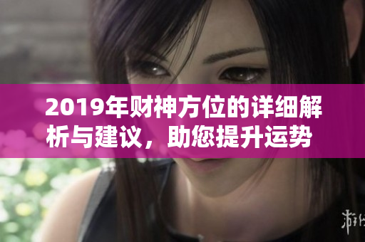 2019年财神方位的详细解析与建议，助您提升运势 旺财运。