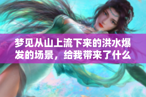 梦见从山上流下来的洪水爆发的场景，给我带来了什么样的启示呢