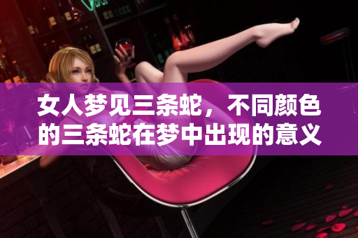 女人梦见三条蛇，不同颜色的三条蛇在梦中出现的意义是什么呢