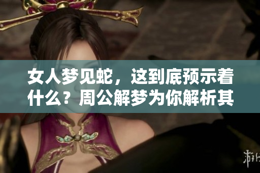 女人梦见蛇，这到底预示着什么？周公解梦为你解析其中的奥秘。