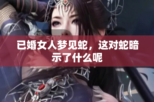 已婚女人梦见蛇，这对蛇暗示了什么呢