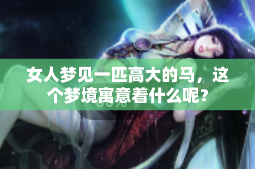 女人梦见一匹高大的马，这个梦境寓意着什么呢？