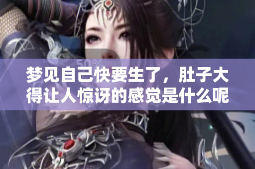 梦见自己快要生了，肚子大得让人惊讶的感觉是什么呢