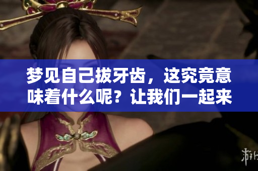 梦见自己拔牙齿，这究竟意味着什么呢？让我们一起来探讨一下吧。