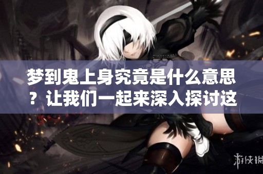 梦到鬼上身究竟是什么意思？让我们一起来深入探讨这个梦境的含义。