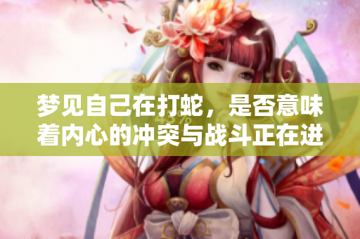 梦见自己在打蛇，是否意味着内心的冲突与战斗正在进行中呢？