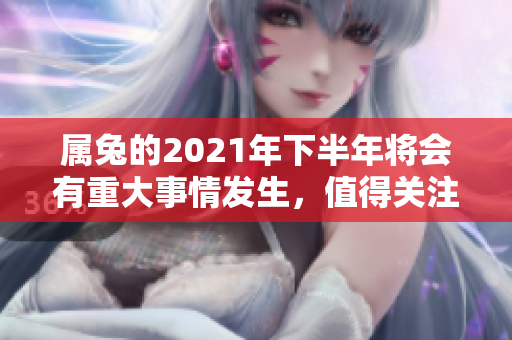 属兔的2021年下半年将会有重大事情发生，值得关注和期待！