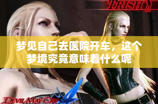 梦见自己去医院开车，这个梦境究竟意味着什么呢