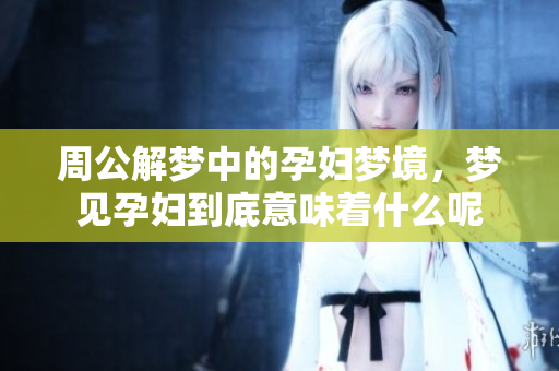 周公解梦中的孕妇梦境，梦见孕妇到底意味着什么呢