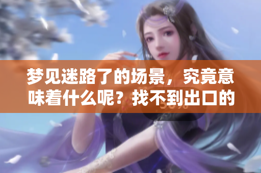 梦见迷路了的场景，究竟意味着什么呢？找不到出口的背后暗含哪些深意？