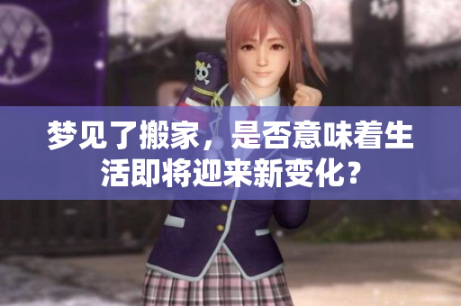 梦见了搬家，是否意味着生活即将迎来新变化？