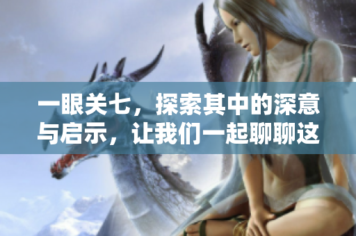一眼关七，探索其中的深意与启示，让我们一起聊聊这背后的故事。