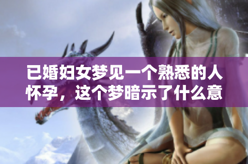 已婚妇女梦见一个熟悉的人怀孕，这个梦暗示了什么意义呢