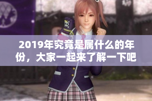 2019年究竟是属什么的年份，大家一起来了解一下吧