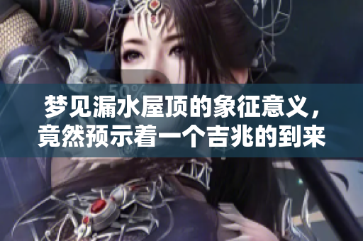 梦见漏水屋顶的象征意义，竟然预示着一个吉兆的到来