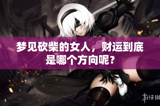 梦见砍柴的女人，财运到底是哪个方向呢？