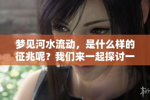 梦见河水流动，是什么样的征兆呢？我们来一起探讨一下这个问题。