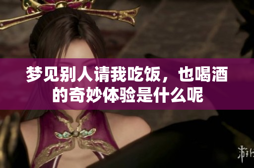 梦见别人请我吃饭，也喝酒的奇妙体验是什么呢