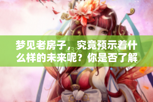 梦见老房子，究竟预示着什么样的未来呢？你是否了解其中的含义？