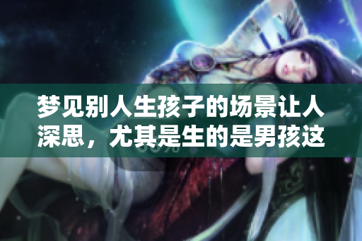 梦见别人生孩子的场景让人深思，尤其是生的是男孩这件事的意义。