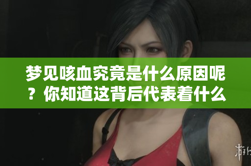 梦见咳血究竟是什么原因呢？你知道这背后代表着什么吗？