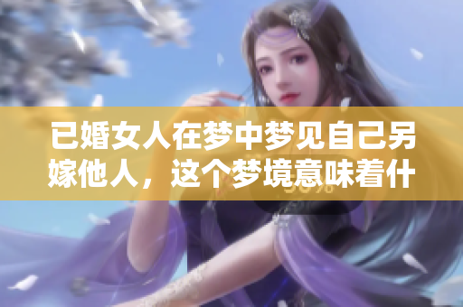 已婚女人在梦中梦见自己另嫁他人，这个梦境意味着什么呢