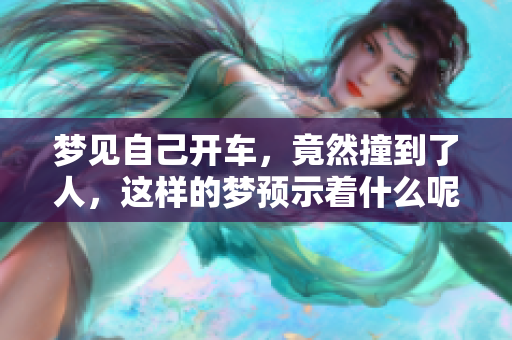 梦见自己开车，竟然撞到了人，这样的梦预示着什么呢