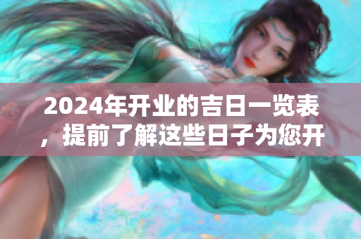 2024年开业的吉日一览表，提前了解这些日子为您开业助好运！