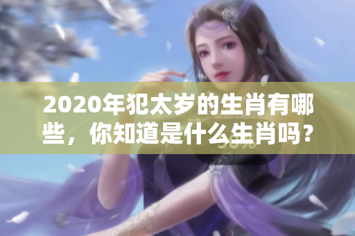 2020年犯太岁的生肖有哪些，你知道是什么生肖吗？