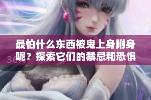 最怕什么东西被鬼上身附身呢？探索它们的禁忌和恐惧吧！