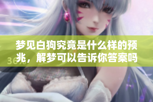 梦见白狗究竟是什么样的预兆，解梦可以告诉你答案吗