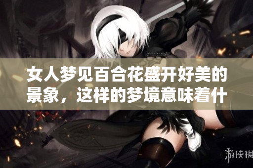 女人梦见百合花盛开好美的景象，这样的梦境意味着什么呢
