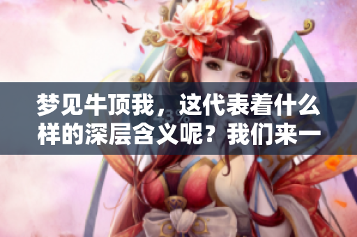 梦见牛顶我，这代表着什么样的深层含义呢？我们来一起解读吧！